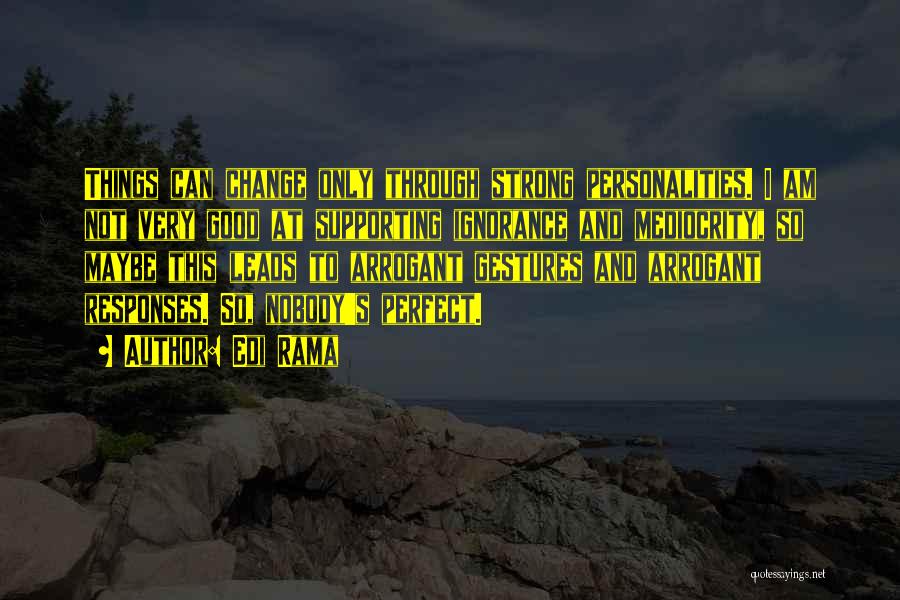 Edi Rama Quotes: Things Can Change Only Through Strong Personalities. I Am Not Very Good At Supporting Ignorance And Mediocrity, So Maybe This