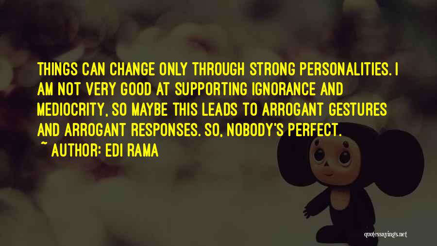 Edi Rama Quotes: Things Can Change Only Through Strong Personalities. I Am Not Very Good At Supporting Ignorance And Mediocrity, So Maybe This