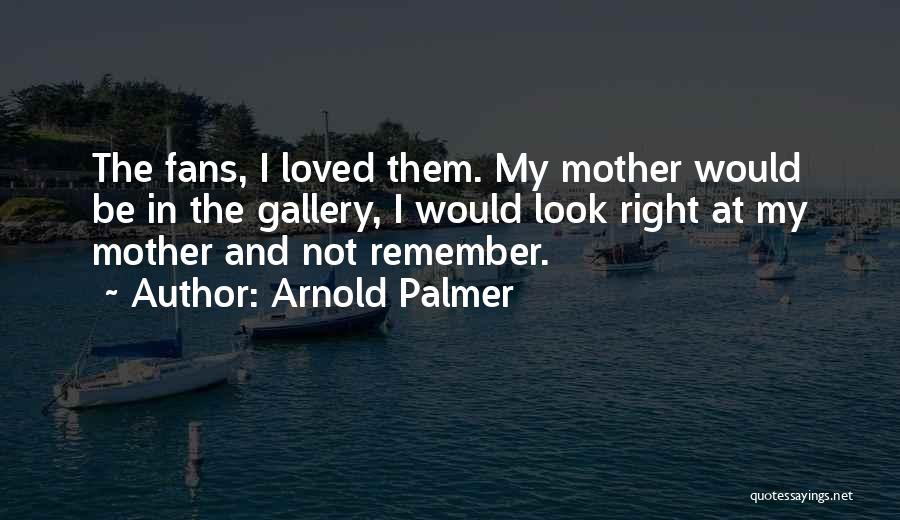 Arnold Palmer Quotes: The Fans, I Loved Them. My Mother Would Be In The Gallery, I Would Look Right At My Mother And