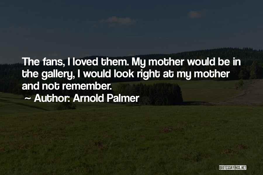 Arnold Palmer Quotes: The Fans, I Loved Them. My Mother Would Be In The Gallery, I Would Look Right At My Mother And