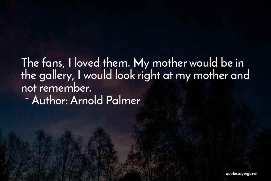 Arnold Palmer Quotes: The Fans, I Loved Them. My Mother Would Be In The Gallery, I Would Look Right At My Mother And