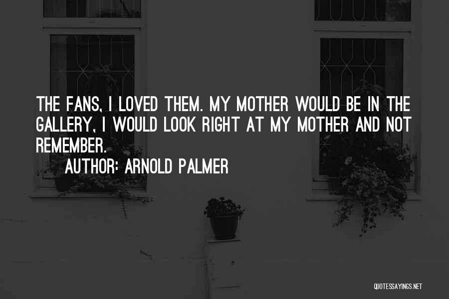 Arnold Palmer Quotes: The Fans, I Loved Them. My Mother Would Be In The Gallery, I Would Look Right At My Mother And