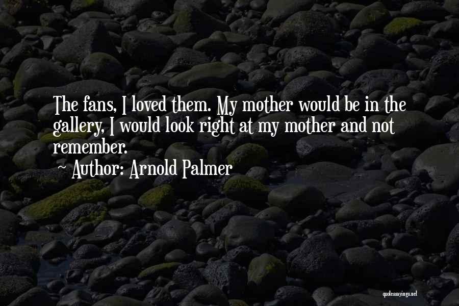 Arnold Palmer Quotes: The Fans, I Loved Them. My Mother Would Be In The Gallery, I Would Look Right At My Mother And