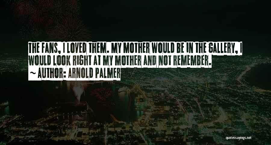 Arnold Palmer Quotes: The Fans, I Loved Them. My Mother Would Be In The Gallery, I Would Look Right At My Mother And