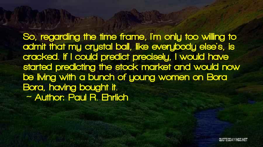 Paul R. Ehrlich Quotes: So, Regarding The Time Frame, I'm Only Too Willing To Admit That My Crystal Ball, Like Everybody Else's, Is Cracked.