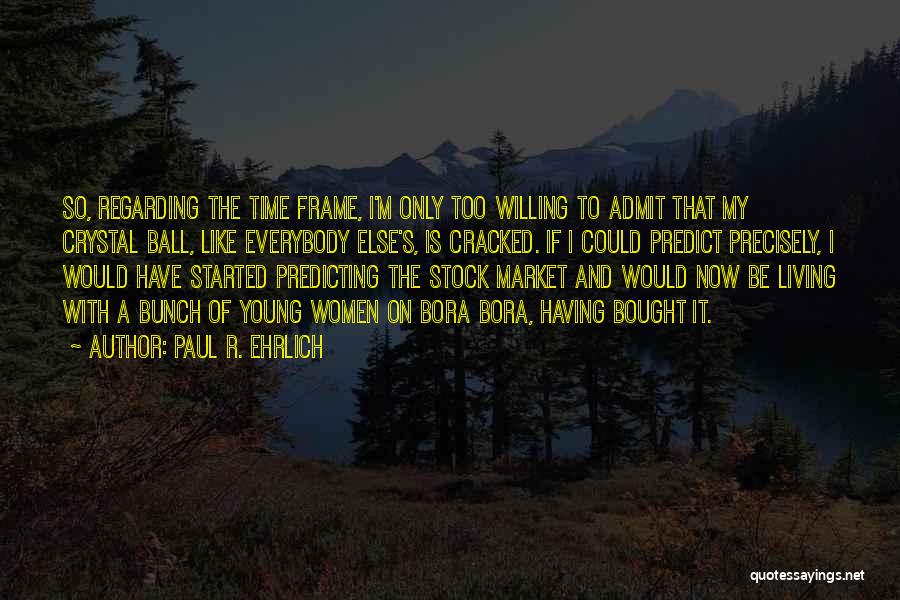 Paul R. Ehrlich Quotes: So, Regarding The Time Frame, I'm Only Too Willing To Admit That My Crystal Ball, Like Everybody Else's, Is Cracked.