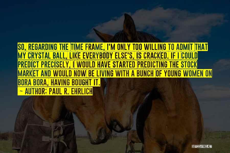 Paul R. Ehrlich Quotes: So, Regarding The Time Frame, I'm Only Too Willing To Admit That My Crystal Ball, Like Everybody Else's, Is Cracked.