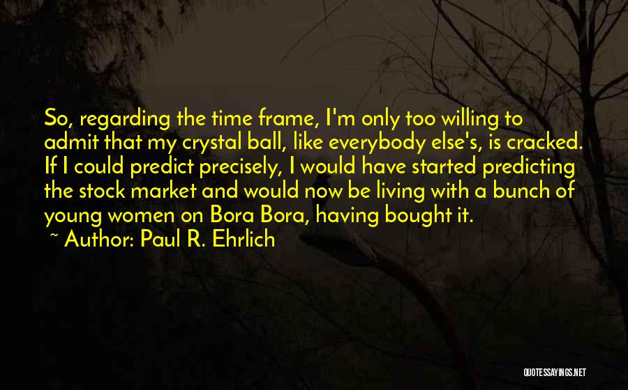 Paul R. Ehrlich Quotes: So, Regarding The Time Frame, I'm Only Too Willing To Admit That My Crystal Ball, Like Everybody Else's, Is Cracked.