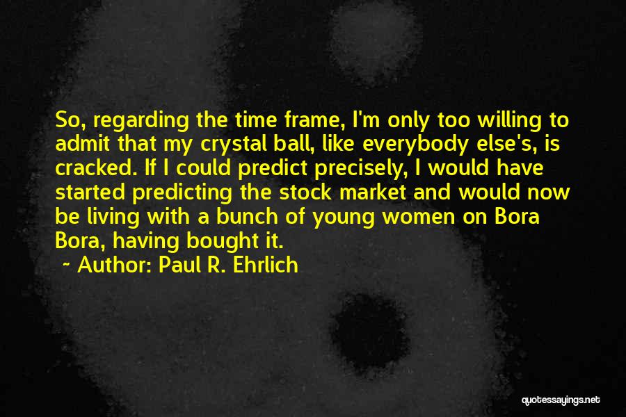 Paul R. Ehrlich Quotes: So, Regarding The Time Frame, I'm Only Too Willing To Admit That My Crystal Ball, Like Everybody Else's, Is Cracked.