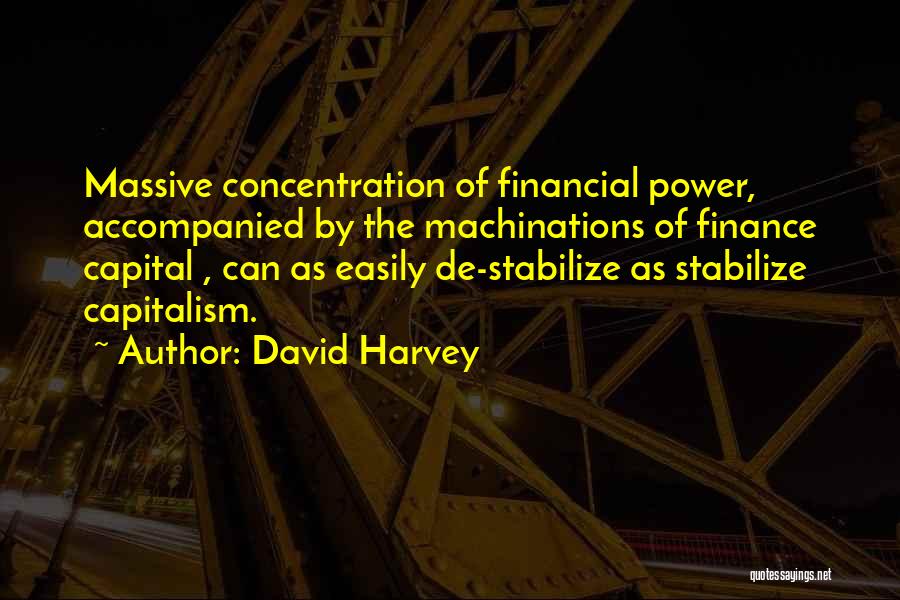 David Harvey Quotes: Massive Concentration Of Financial Power, Accompanied By The Machinations Of Finance Capital , Can As Easily De-stabilize As Stabilize Capitalism.