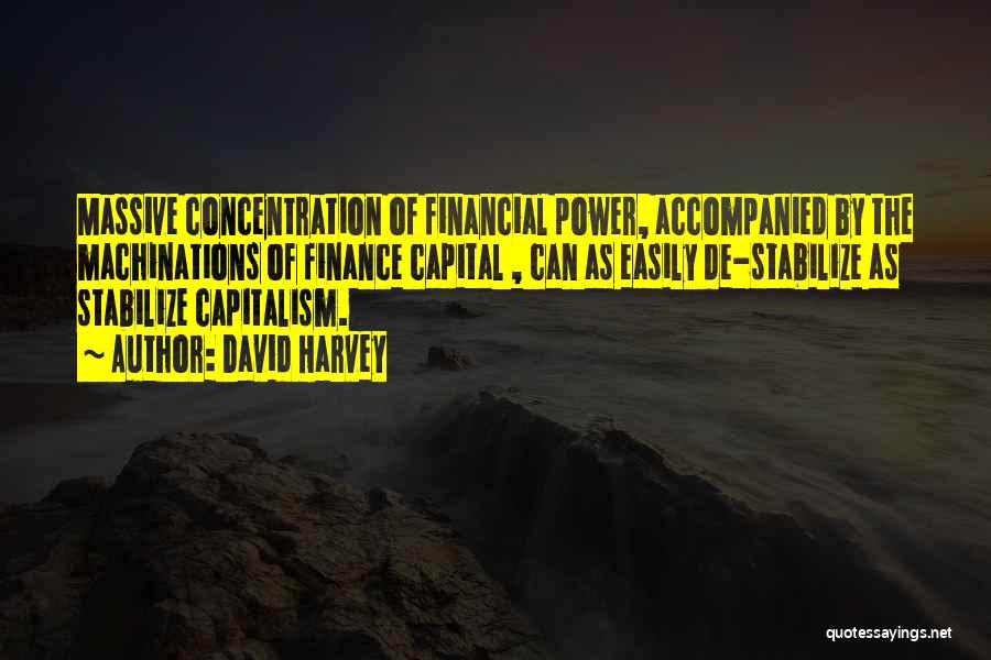 David Harvey Quotes: Massive Concentration Of Financial Power, Accompanied By The Machinations Of Finance Capital , Can As Easily De-stabilize As Stabilize Capitalism.