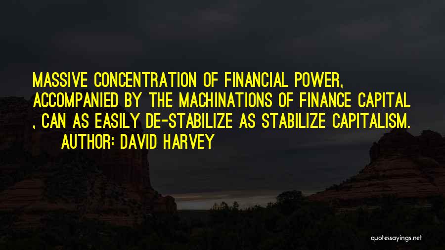 David Harvey Quotes: Massive Concentration Of Financial Power, Accompanied By The Machinations Of Finance Capital , Can As Easily De-stabilize As Stabilize Capitalism.