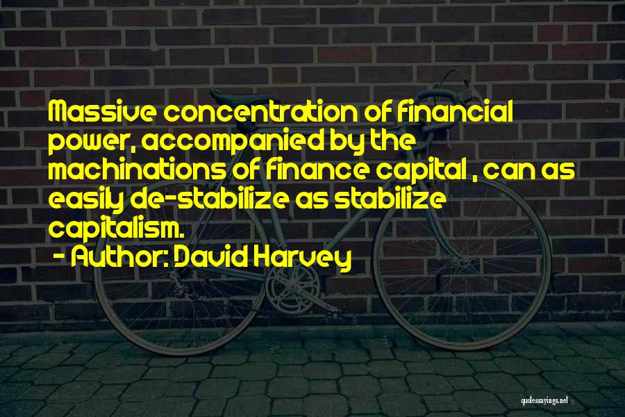 David Harvey Quotes: Massive Concentration Of Financial Power, Accompanied By The Machinations Of Finance Capital , Can As Easily De-stabilize As Stabilize Capitalism.