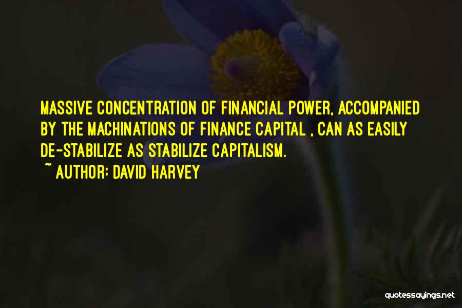 David Harvey Quotes: Massive Concentration Of Financial Power, Accompanied By The Machinations Of Finance Capital , Can As Easily De-stabilize As Stabilize Capitalism.