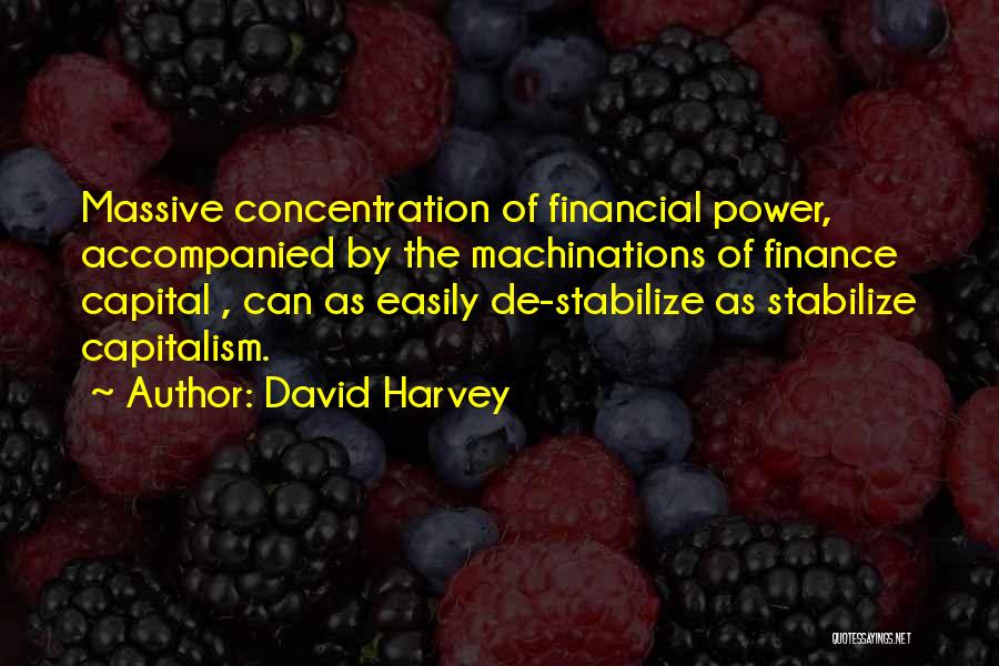 David Harvey Quotes: Massive Concentration Of Financial Power, Accompanied By The Machinations Of Finance Capital , Can As Easily De-stabilize As Stabilize Capitalism.