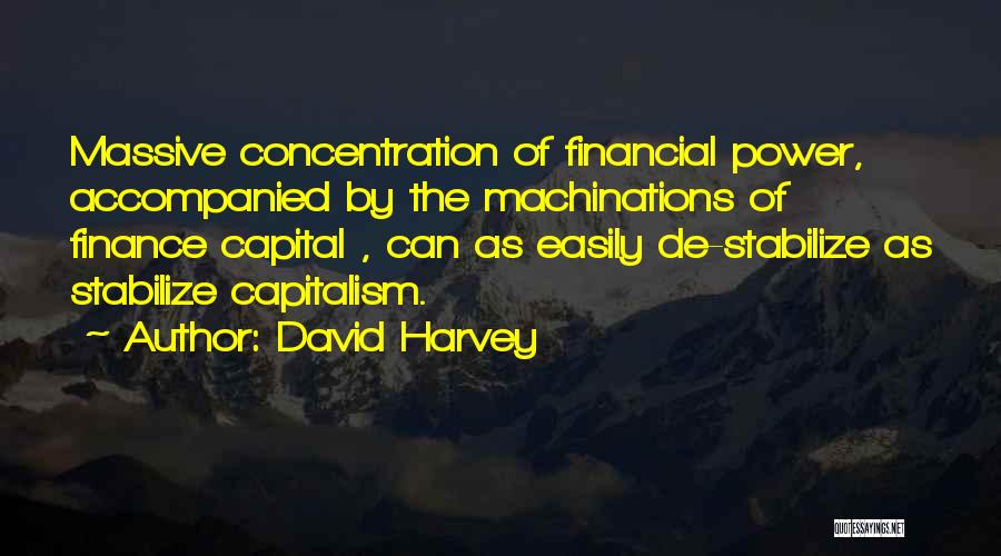 David Harvey Quotes: Massive Concentration Of Financial Power, Accompanied By The Machinations Of Finance Capital , Can As Easily De-stabilize As Stabilize Capitalism.