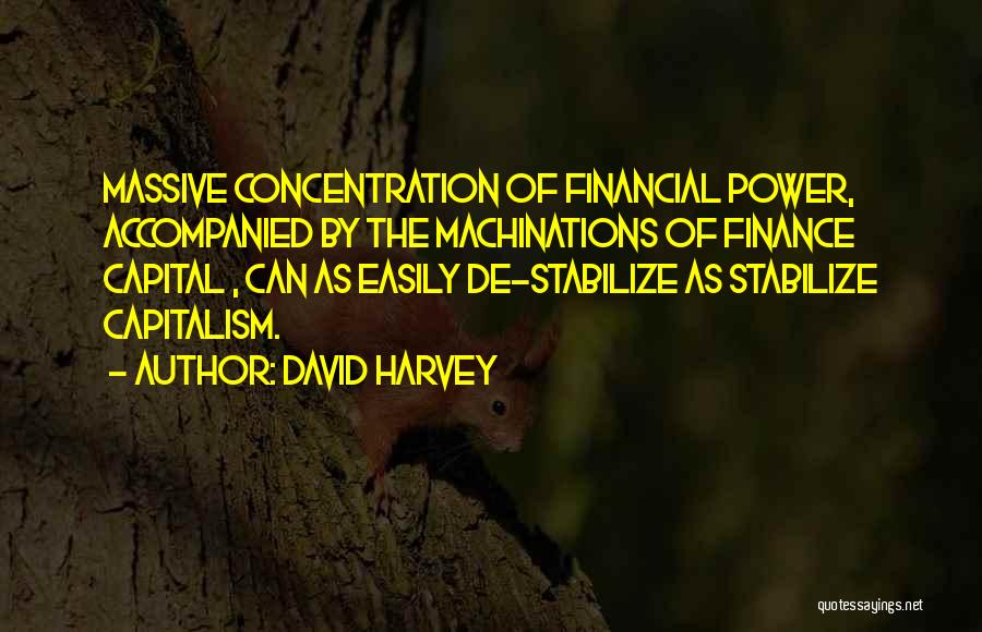 David Harvey Quotes: Massive Concentration Of Financial Power, Accompanied By The Machinations Of Finance Capital , Can As Easily De-stabilize As Stabilize Capitalism.