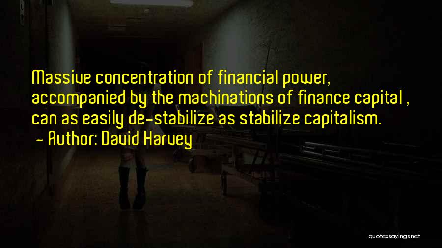 David Harvey Quotes: Massive Concentration Of Financial Power, Accompanied By The Machinations Of Finance Capital , Can As Easily De-stabilize As Stabilize Capitalism.
