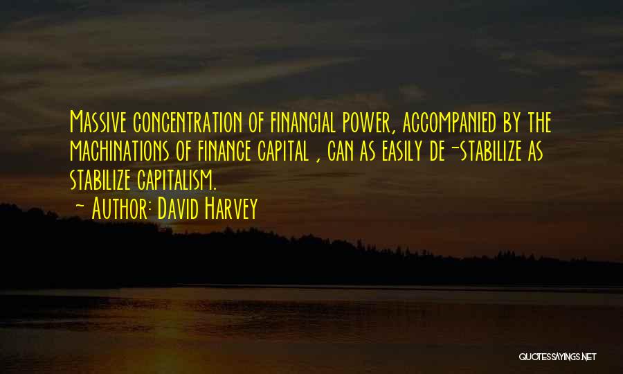 David Harvey Quotes: Massive Concentration Of Financial Power, Accompanied By The Machinations Of Finance Capital , Can As Easily De-stabilize As Stabilize Capitalism.