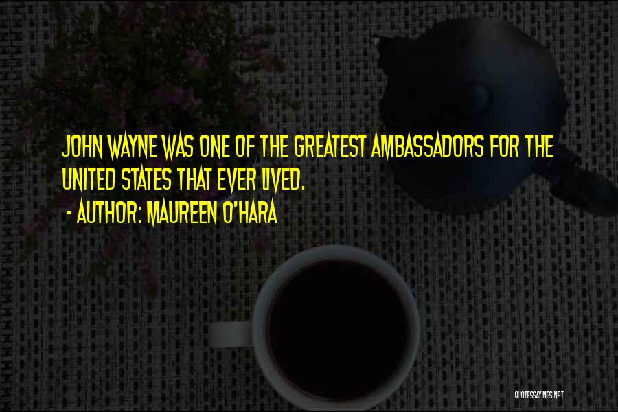 Maureen O'Hara Quotes: John Wayne Was One Of The Greatest Ambassadors For The United States That Ever Lived.
