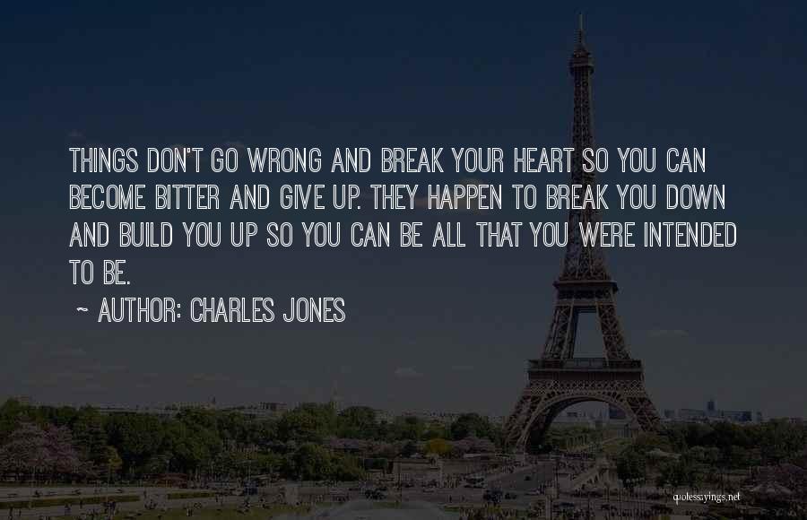 Charles Jones Quotes: Things Don't Go Wrong And Break Your Heart So You Can Become Bitter And Give Up. They Happen To Break