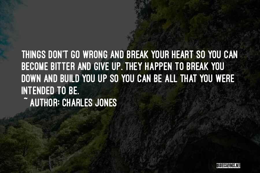 Charles Jones Quotes: Things Don't Go Wrong And Break Your Heart So You Can Become Bitter And Give Up. They Happen To Break