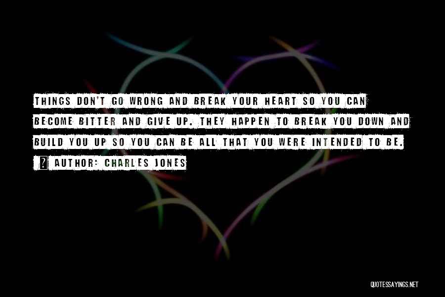 Charles Jones Quotes: Things Don't Go Wrong And Break Your Heart So You Can Become Bitter And Give Up. They Happen To Break