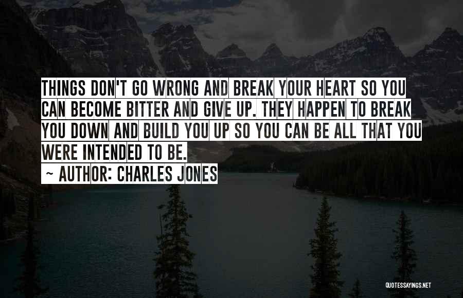 Charles Jones Quotes: Things Don't Go Wrong And Break Your Heart So You Can Become Bitter And Give Up. They Happen To Break