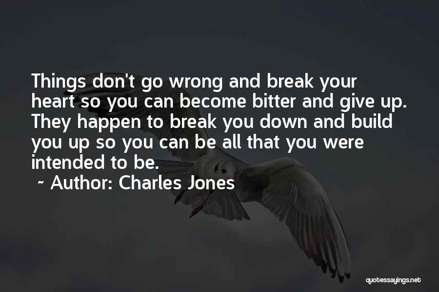 Charles Jones Quotes: Things Don't Go Wrong And Break Your Heart So You Can Become Bitter And Give Up. They Happen To Break