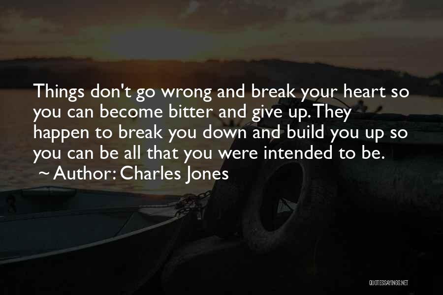 Charles Jones Quotes: Things Don't Go Wrong And Break Your Heart So You Can Become Bitter And Give Up. They Happen To Break