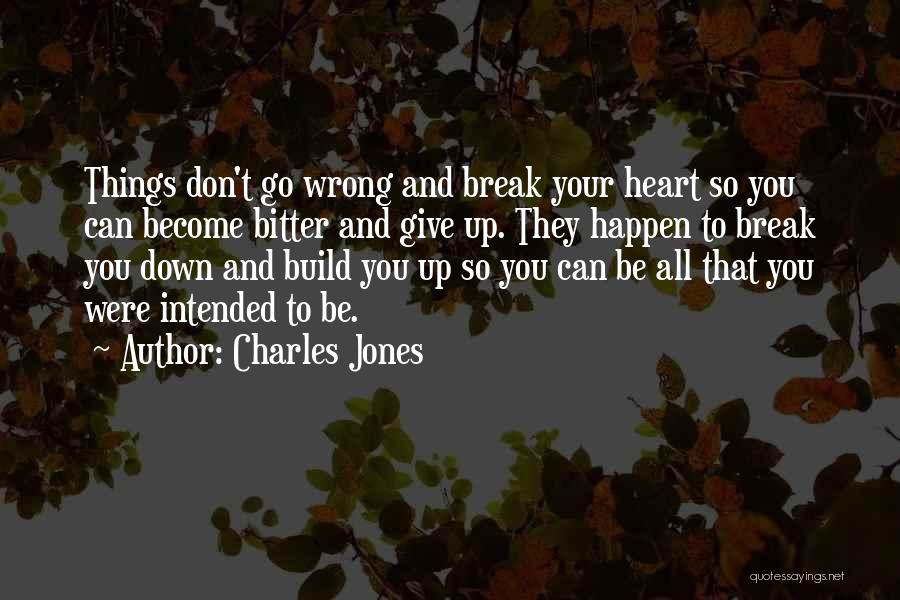 Charles Jones Quotes: Things Don't Go Wrong And Break Your Heart So You Can Become Bitter And Give Up. They Happen To Break