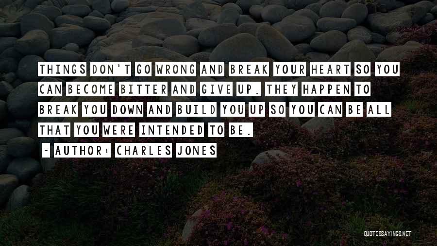 Charles Jones Quotes: Things Don't Go Wrong And Break Your Heart So You Can Become Bitter And Give Up. They Happen To Break