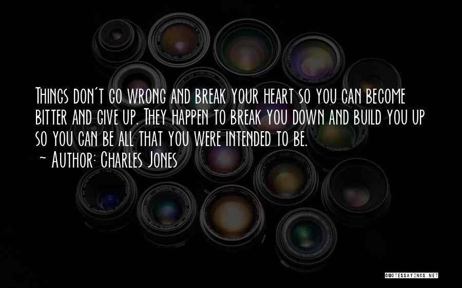 Charles Jones Quotes: Things Don't Go Wrong And Break Your Heart So You Can Become Bitter And Give Up. They Happen To Break