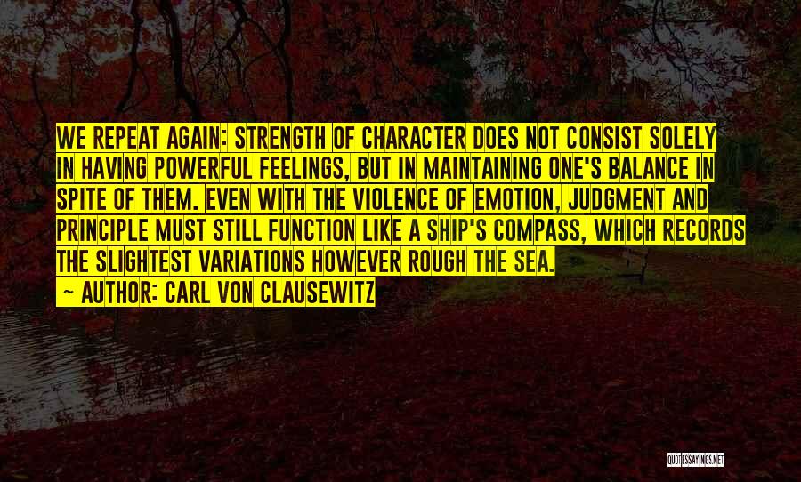 Carl Von Clausewitz Quotes: We Repeat Again: Strength Of Character Does Not Consist Solely In Having Powerful Feelings, But In Maintaining One's Balance In