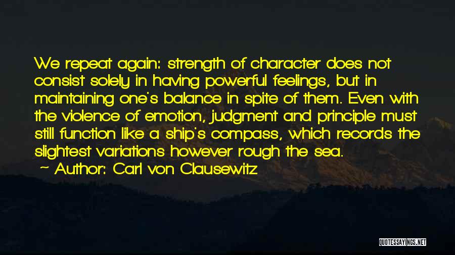 Carl Von Clausewitz Quotes: We Repeat Again: Strength Of Character Does Not Consist Solely In Having Powerful Feelings, But In Maintaining One's Balance In