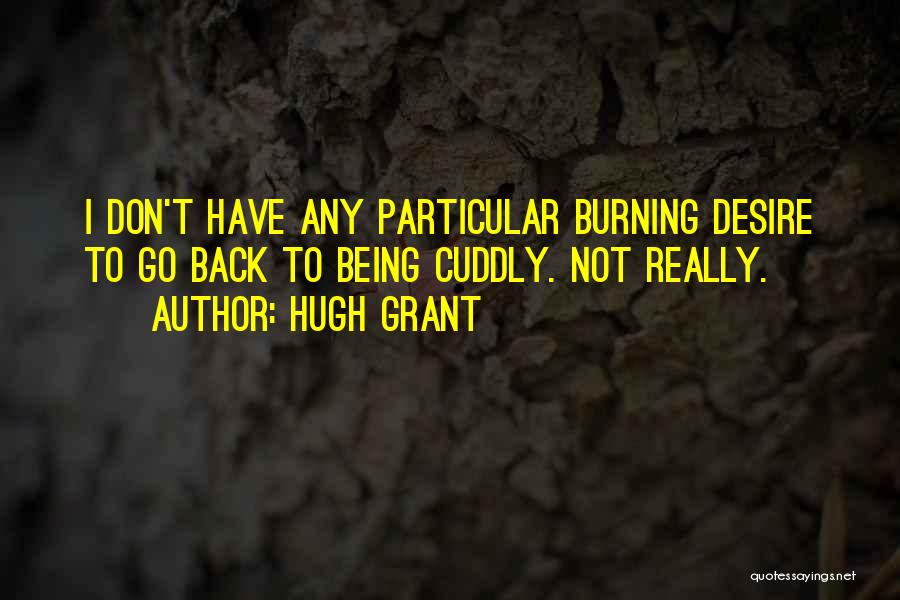 Hugh Grant Quotes: I Don't Have Any Particular Burning Desire To Go Back To Being Cuddly. Not Really.