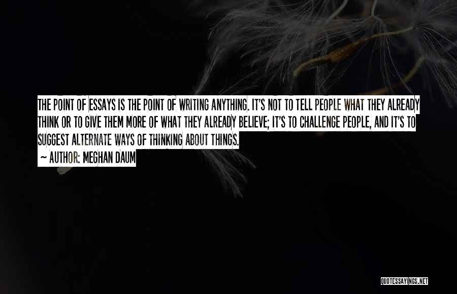 Meghan Daum Quotes: The Point Of Essays Is The Point Of Writing Anything. It's Not To Tell People What They Already Think Or