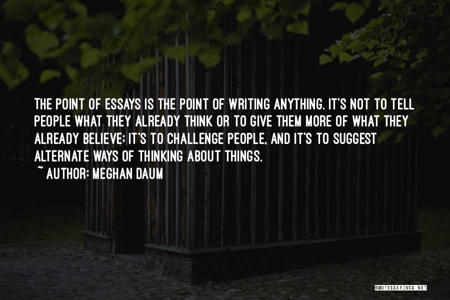 Meghan Daum Quotes: The Point Of Essays Is The Point Of Writing Anything. It's Not To Tell People What They Already Think Or