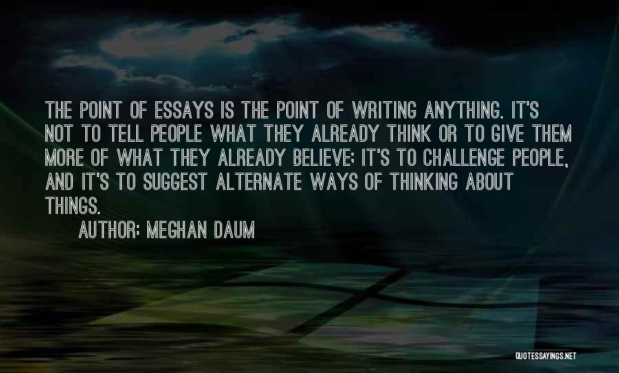 Meghan Daum Quotes: The Point Of Essays Is The Point Of Writing Anything. It's Not To Tell People What They Already Think Or