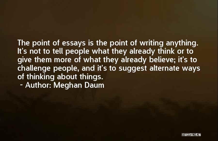 Meghan Daum Quotes: The Point Of Essays Is The Point Of Writing Anything. It's Not To Tell People What They Already Think Or