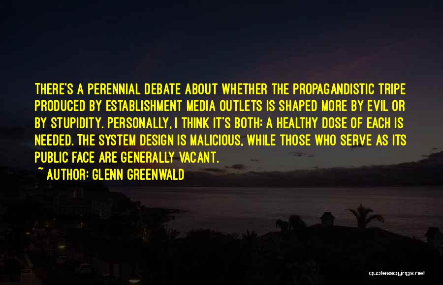 Glenn Greenwald Quotes: There's A Perennial Debate About Whether The Propagandistic Tripe Produced By Establishment Media Outlets Is Shaped More By Evil Or