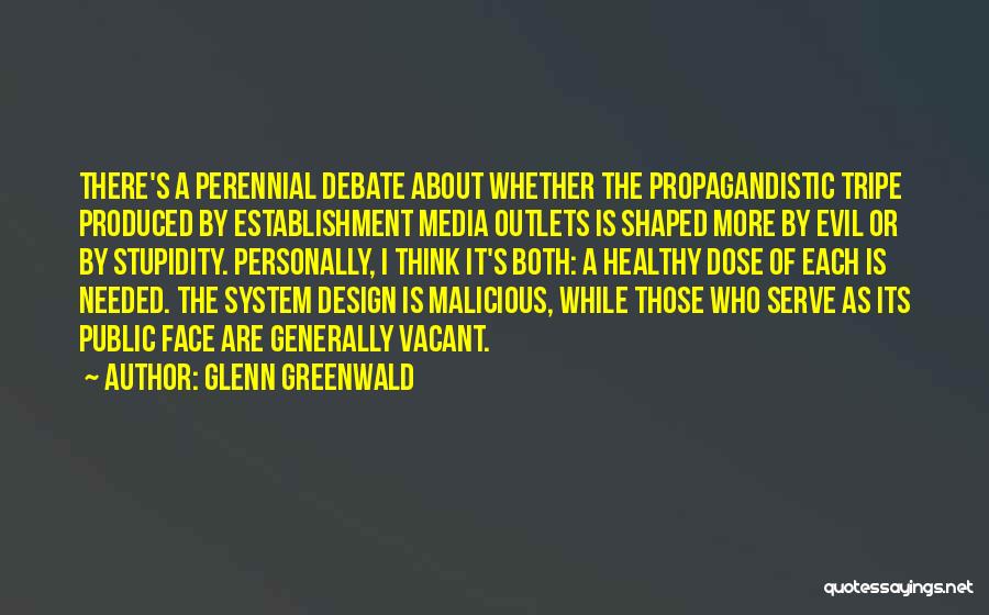 Glenn Greenwald Quotes: There's A Perennial Debate About Whether The Propagandistic Tripe Produced By Establishment Media Outlets Is Shaped More By Evil Or