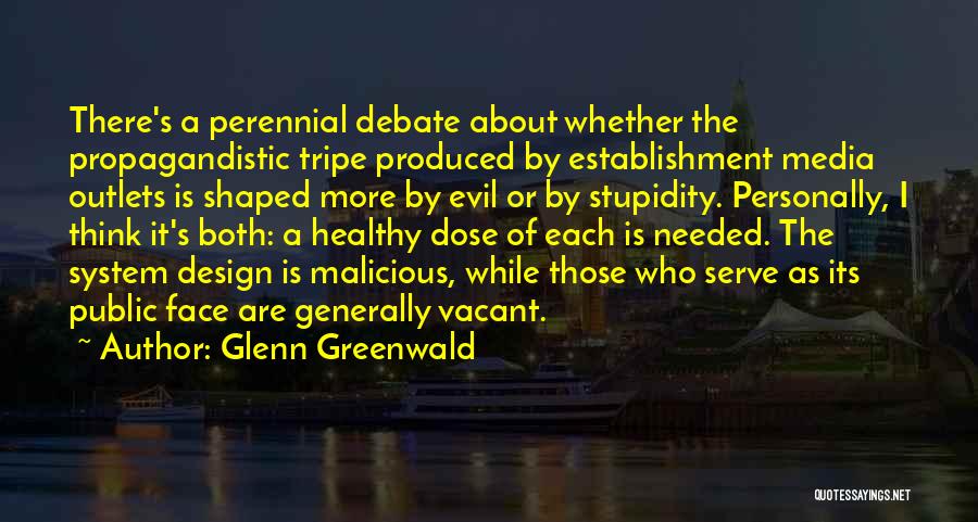 Glenn Greenwald Quotes: There's A Perennial Debate About Whether The Propagandistic Tripe Produced By Establishment Media Outlets Is Shaped More By Evil Or