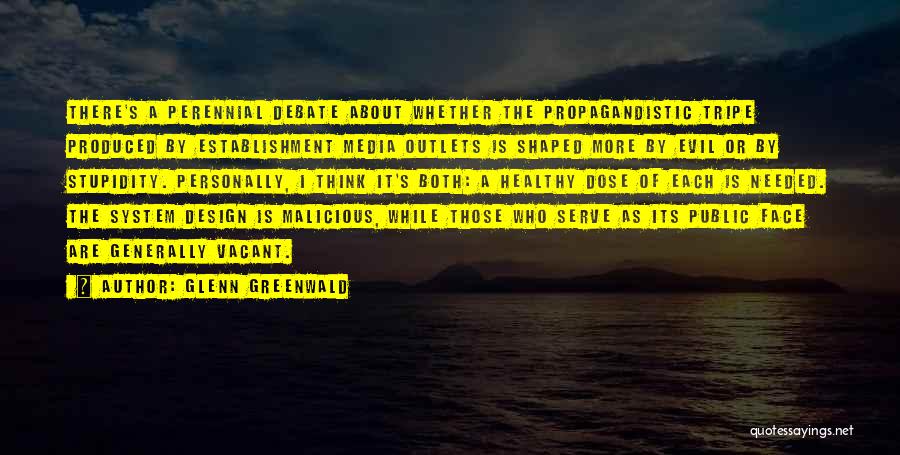 Glenn Greenwald Quotes: There's A Perennial Debate About Whether The Propagandistic Tripe Produced By Establishment Media Outlets Is Shaped More By Evil Or