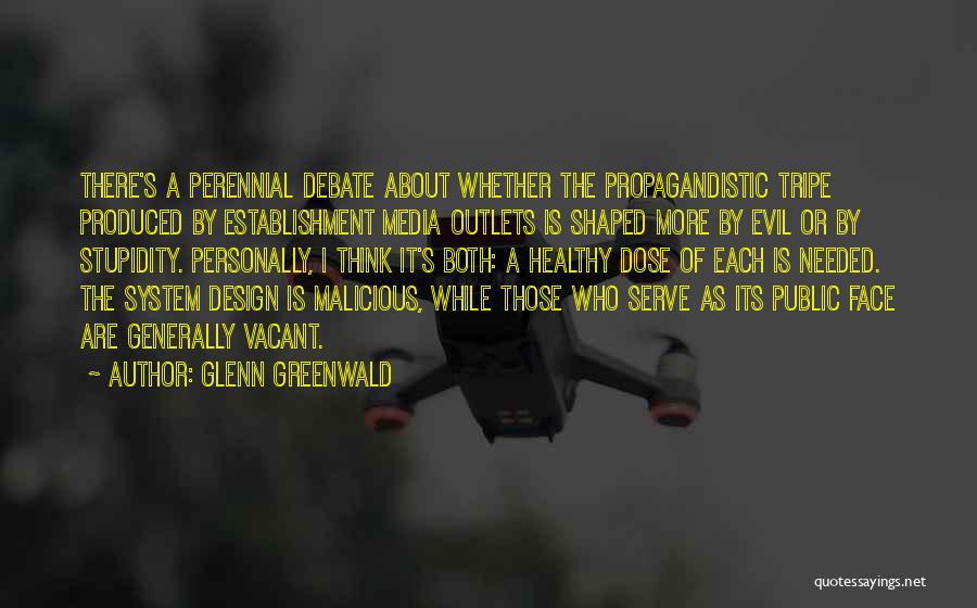 Glenn Greenwald Quotes: There's A Perennial Debate About Whether The Propagandistic Tripe Produced By Establishment Media Outlets Is Shaped More By Evil Or