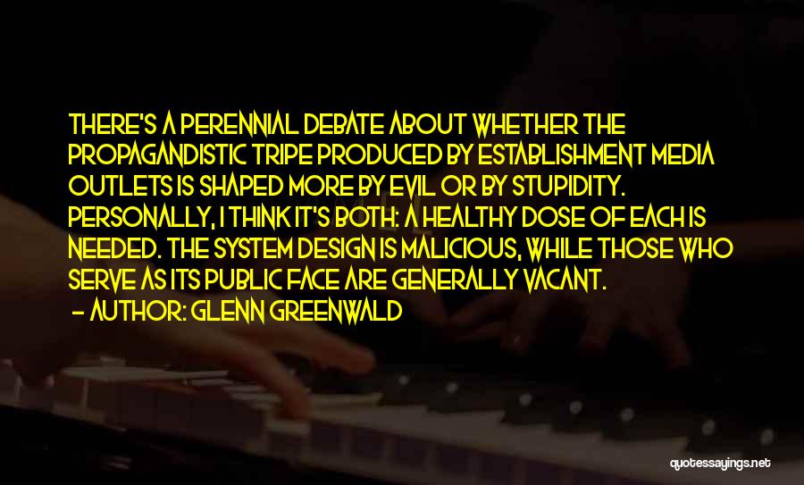 Glenn Greenwald Quotes: There's A Perennial Debate About Whether The Propagandistic Tripe Produced By Establishment Media Outlets Is Shaped More By Evil Or