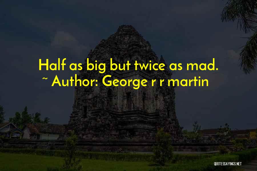 George R R Martin Quotes: Half As Big But Twice As Mad.