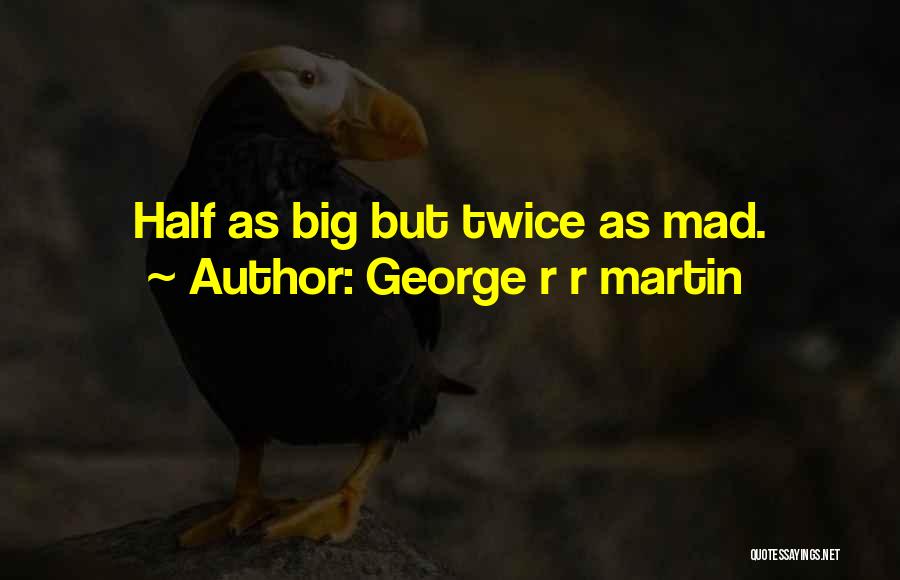 George R R Martin Quotes: Half As Big But Twice As Mad.