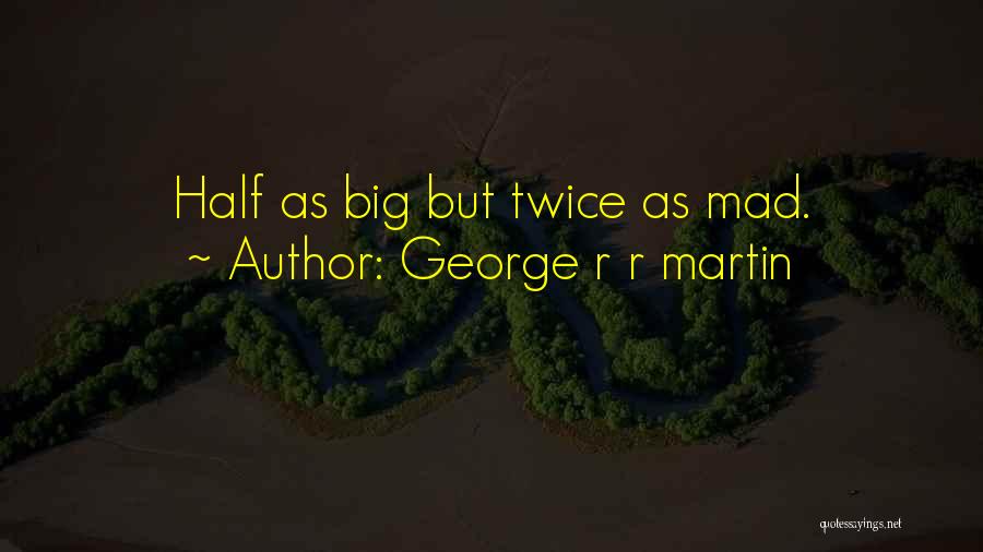 George R R Martin Quotes: Half As Big But Twice As Mad.