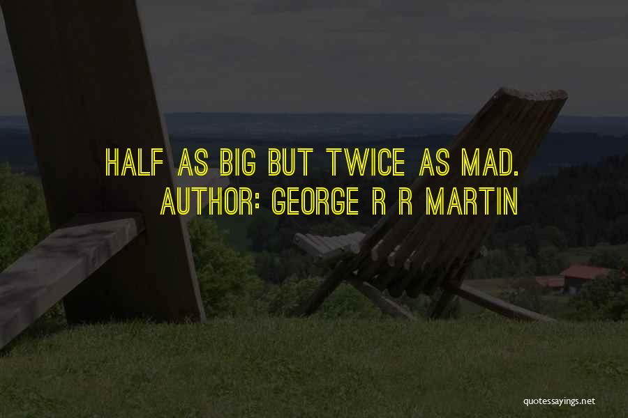 George R R Martin Quotes: Half As Big But Twice As Mad.